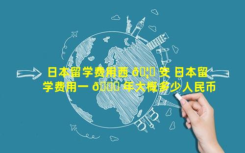日本留学费用西 🦊 安 日本留学费用一 🐟 年大概多少人民币